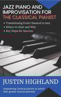Jazz Piano and Improvisation for the Classical Pianist - The Ultimate and Practical Guide on Where to Start, First Steps and How To Start Realizing Your True Musical Potential