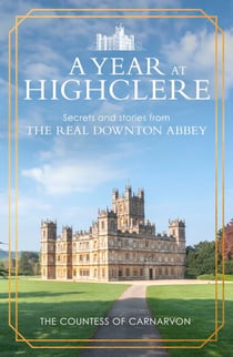 A Year At Highclere - Secrets and Stories from the Real Downton Abbey