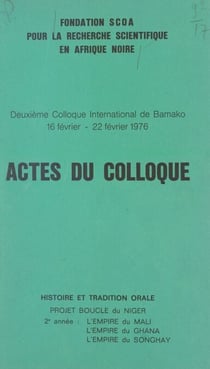 Actes du deuxième Colloque international de Bamako - 16 février - 22 février 1976. Histoire et tradition orale, projet Boucle du Niger, 2e année : l'empire du Mali, l'empire du Ghana, l'empire du Songhay