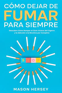 Cómo Dejar de Fumar para Siempre: Descubre Cómo Romper el Ciclo Vicioso del Cigarro y la Adicción a la Nicotina por Completo