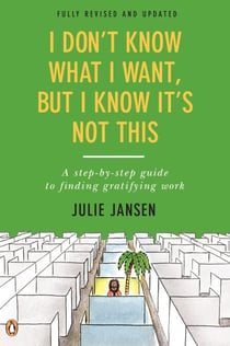 I Don't Know What I Want, But I Know It's Not This - A Step-by-Step Guide to Finding Gratifying Work, Fully Revised and Updated