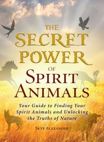 The Secret Power of Spirit Animals - Your Guide to Finding Your Spirit Animals and Unlocking the Truths of Nature