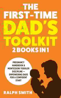 The First-Time Dad's Toolkit: 2 in 1 - Pregnancy Handbook &amp; Montessori Toddler Discipline — Empowering Dads for a Confident Start - Smart Parenting