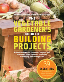 The Vegetable Gardener's Book of Building Projects - 39 Indispensable Projects to Increase the Bounty and Beauty of Your Garden