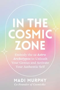 In the Cosmic Zone - Embody the 12 Astro Archetypes to Unleash Your Genius and Activate Your Authentic Self