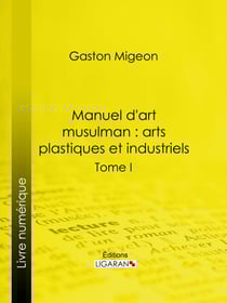 Manuel d'art musulman : Arts plastiques et industriels - Tome I – Peinture et miniature, sculpture décorative monumentale ou mobilière, pierre, stuc, bois, ivoires, bronzes, monnaies, armes