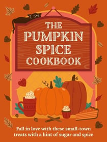 A Pumpkin Spice Cookbook - Recipes for irresistible treats with a hint of sugar and spice