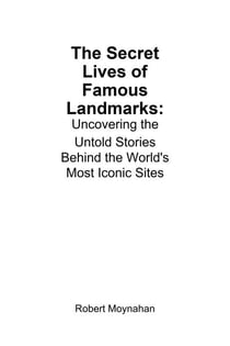 The Secret Lives of Famous Landmarks: Uncovering the Untold Stories Behind the World's Most Iconic Sites