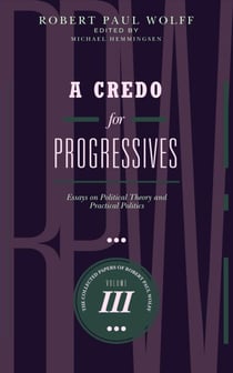 A Credo for Progressives: Essays on Political Theory and Practical Politics - The Collected Papers of Robert Paul Wolff, #3