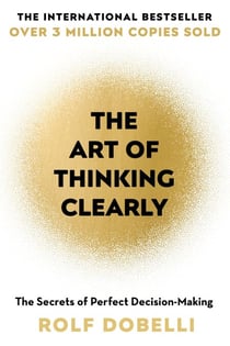 The Art of Thinking Clearly - The Secrets of Perfect Decision-Making