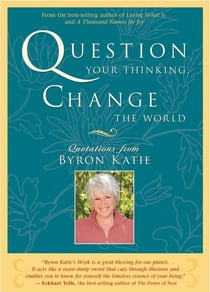 Question Your Thinking, Change the World - Quotations from Byron Katie
