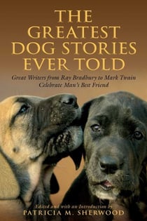Greatest Dog Stories Ever Told - Great Writers From Ray Bradbury To Mark Twain Celebrate Man's Best Friend