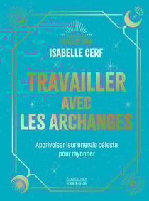 Travailler avec les archanges - Apprivoiser leur énergie céleste pour rayonner