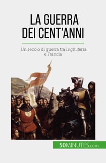 La Guerra dei Cent’anni - Un secolo di guerra tra Inghilterra e Francia