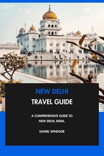 New Delhi Travel Guide: A Comprehensive Guide to New Delhi, India.