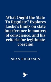 What Ought the State To Regulate? Explores Locke’s limits on state interference in matters of conscience, and his criteria for legitimate coercion