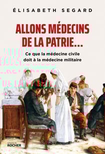 Allons médecins de la patrie... - Ce que la médecine civile doit à la médecine militaire