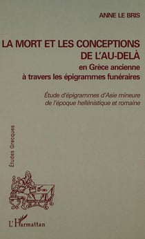 LA MORT ET LES CONCEPTIONS DE L'AU-DELÀ EN GRÈCE ANCIENNE À TRAVERS LES ÉPIGRAMMES FUNÉRAIRES - Etudes d'épigrammes d'Asie mineure de l'époque hellénistique et romaine