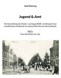 Jugend & Amt - Die Entwicklung der Kinder- und Jugendhilfe am Beispiel einer westfälischen Großstadt im industriellen Herzen Deutschlands Teil 1 Vom Mittelalter bis 1945