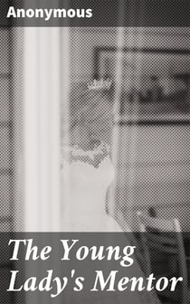 The Young Lady's Mentor - A Guide to the Formation of Character. In a Series of Letters to Her Unknown Friends