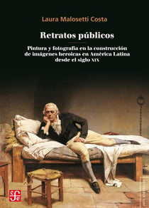 Retratos públicos - Pintura y fotografía en la construcción de imágenes heroicas en América Latina desde el siglo XIX