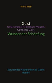 Geist - Unterschiede: KI-Rechner, Mensch, Göttlicher Geist - Wunder der Schöpfung - Staunendes Nachdenken als Gebet - Band 4