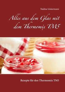 Alles aus dem Glas mit dem Thermomix TM5 - Rezepte für den Thermomix TM5