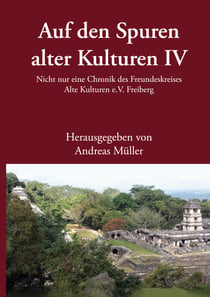 Auf den Spuren alter Kulturen - Band IV - Nicht nur eine Chronik des Freundeskreises Alte Kulturen e.V. Freiberg