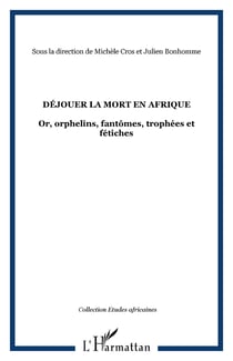 Déjouer la mort en Afrique - Or, orphelins, fantômes, trophées et fétiches