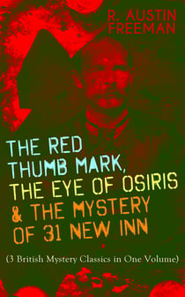 THE RED THUMB MARK, THE EYE OF OSIRIS & THE MYSTERY OF 31 NEW INN - (3 British Mystery Classics in One Volume) Dr. Thorndyke Series – The Greatest Forensic Science Mysteries