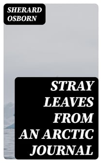 Stray Leaves from an Arctic Journal - Or, Eighteen Months in the Polar Regions, in Search of Sir John Franklin's Expedition, in the Years 1850-51