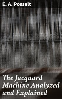 The Jacquard Machine Analyzed and Explained - With an appendix on the preparation of jacquard cards, and practical hints to learners of jacquard designing