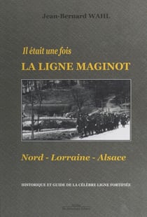Il était une fois la Ligne Maginot : Nord-Lorraine-Alsace - Historique et guide de la célèbre ligne fortifiée