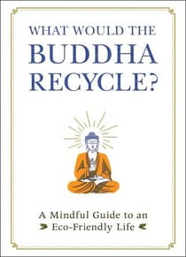 What Would the Buddha Recycle? - A Mindful Guide to an Eco-Friendly Life