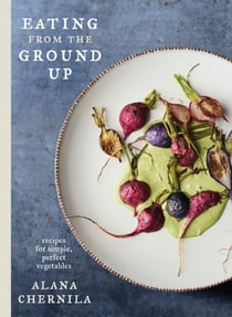 Eating from the Ground Up - Recipes for Simple, Perfect Vegetables: A Cookbook