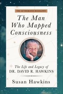 The Man Who Mapped Consciousness - The Life and Legacy of Dr. David R. Hawkins, The Authorized Biography