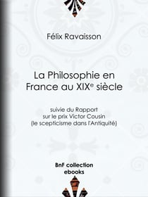 La Philosophie en France au XIXe siècle - Suivie du Rapport sur le prix Victor Cousin (le scepticisme dans l'Antiquité)