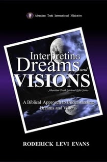 Interpreting Dreams and Visions: A Biblical Approach to Interpreting Dreams and Visions - Abundant Truth Spiritual Gifts Series, #2