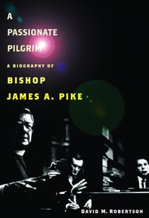 A Passionate Pilgrim - A Biography of Bishop James A. Pike