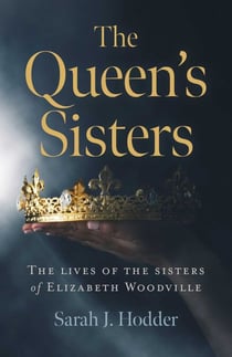 The Queen's Sisters - The Lives of the Sisters of Elizabeth Woodville