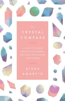 The Crystal Compass - A guide to using crystals for energy, healing and reclaiming your power