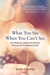 What You See When You Can't See - How Blindness Helped One Woman Discover the True Beauty of Life