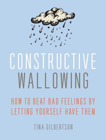 Constructive Wallowing - How to Beat Bad Feelings by Letting Yourself Have Them