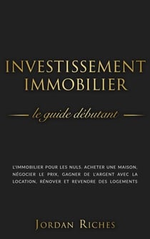 Investissement Immobilier: Le guide débutant. L’immobilier pour les nuls. Acheter une maison, négocier le prix, gagner de l’argent avec la location, rénover et revendre des logements.