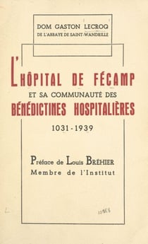 L'hôpital de Fécamp et sa communauté des Bénédictines Hospitalières - Contribution à l'histoire de l'Hôpital, XIe-XXe siècles