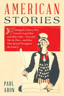 American Stories - Washington's Cherry Tree, Lincoln's Log Cabin, and Other Tales—True and Not-So-True—and How They Spread Throughout the Land