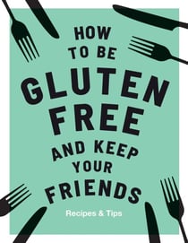 How to be Gluten-Free and Keep Your Friends - Recipes & Tips