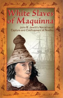 White Slaves of Maquinna - John R. Jewitt's Narrative of Capture and Confinement at Nootka