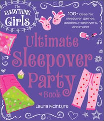 The Everything Girls Ultimate Sleepover Party Book - 100+ Ideas for Sleepover Games, Goodies, Makeovers, and More!