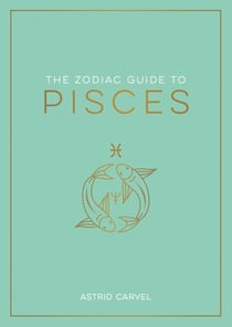 The Zodiac Guide to Pisces - The Ultimate Guide to Understanding Your Star Sign, Unlocking Your Destiny and Decoding the Wisdom of the Stars